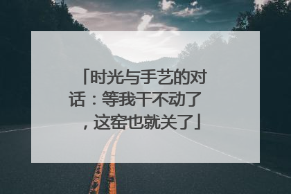 时光与手艺的对话：等我干不动了，这窑也就关了