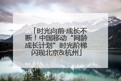 时光向前·成长不断！中国移动“网龄成长计划”时光阶梯闪现北京&杭州