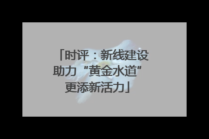 时评：新线建设助力“黄金水道”更添新活力