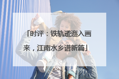 时评：铁轨逶迤入画来，江南水乡谱新篇