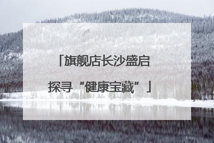 旗舰店长沙盛启 探寻“健康宝藏”
