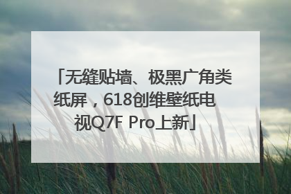 无缝贴墙、极黑广角类纸屏，618创维壁纸电视Q7F Pro上新