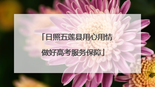 日照五莲县用心用情做好高考服务保障