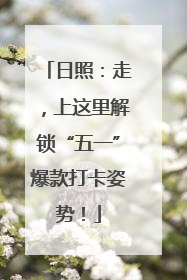 日照：走，上这里解锁“五一”爆款打卡姿势！