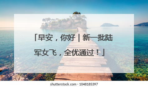 早安，你好｜新一批陆军女飞，全优通过！