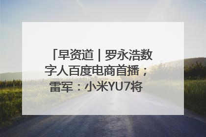 早资道｜罗永浩数字人百度电商首播；雷军：小米YU7将于6月底发布