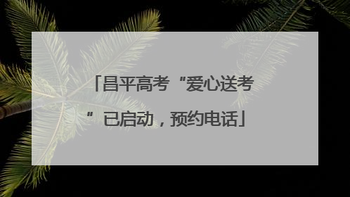 昌平高考“爱心送考”已启动，预约电话