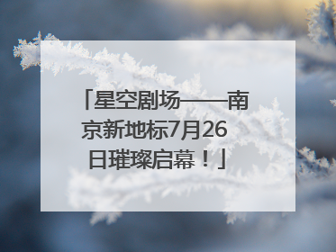 星空剧场——南京新地标7月26日璀璨启幕！
