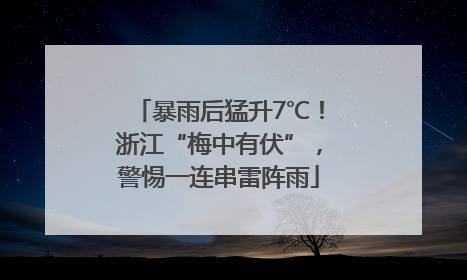 暴雨后猛升7℃！浙江“梅中有伏”，警惕一连串雷阵雨