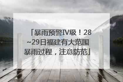 暴雨预警Ⅳ级！28~29日福建有大范围暴雨过程，注意防范
