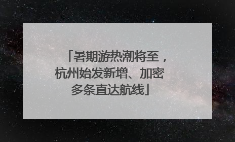 暑期游热潮将至，杭州始发新增、加密多条直达航线