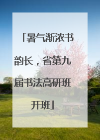 暑气渐浓书韵长，省第九届书法高研班开班