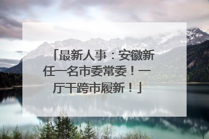 最新人事：安徽新任一名市委常委！一厅干跨市履新！