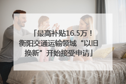 最高补贴16.5万！衡阳交通运输领域“以旧换新”开始接受申请