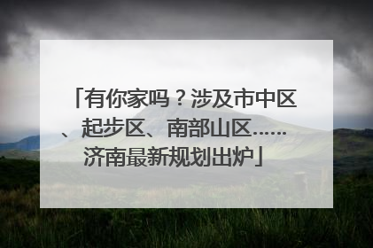 有你家吗？涉及市中区、起步区、南部山区……济南最新规划出炉