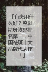 有斑用什么好？淡斑祛斑效果排名第一，中国祛斑十大品牌代表作！