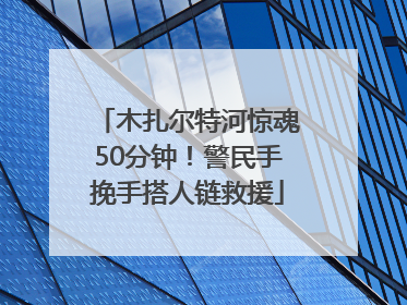 木扎尔特河惊魂50分钟！警民手挽手搭人链救援