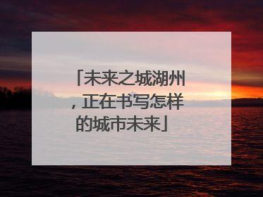 未来之城湖州，正在书写怎样的城市未来