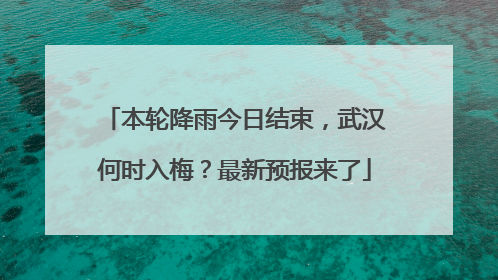 本轮降雨今日结束，武汉何时入梅？最新预报来了