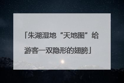 朱湖湿地“天地图”给游客一双隐形的翅膀