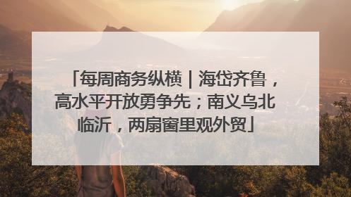 每周商务纵横｜海岱齐鲁，高水平开放勇争先；南义乌北临沂，两扇窗里观外贸