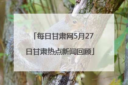 每日甘肃网5月27日甘肃热点新闻回顾
