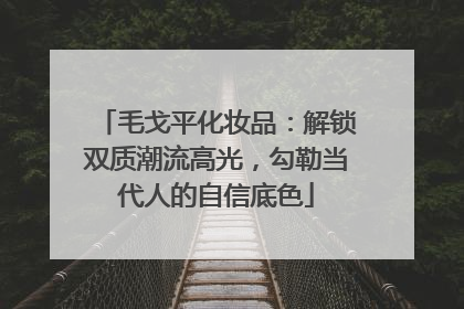 毛戈平化妆品：解锁双质潮流高光，勾勒当代人的自信底色