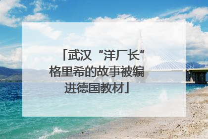 武汉“洋厂长”格里希的故事被编进德国教材