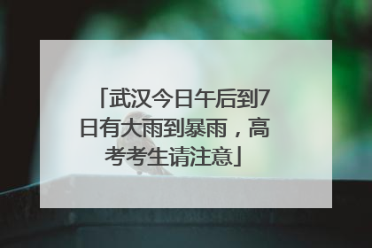 武汉今日午后到7日有大雨到暴雨，高考考生请注意