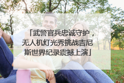 武警官兵忠诚守护，无人机灯光秀挑战吉尼斯世界纪录震撼上演