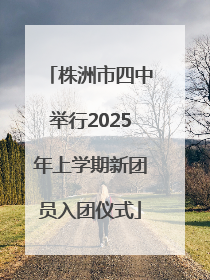 株洲市四中举行2025年上学期新团员入团仪式