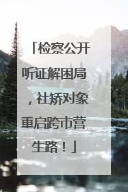 检察公开听证解困局，社矫对象重启跨市营生路！