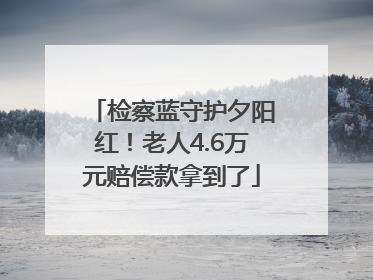 检察蓝守护夕阳红！老人4.6万元赔偿款拿到了