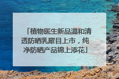 植物医生新品温和清透防晒乳耀目上市，纯净防晒产品锦上添花