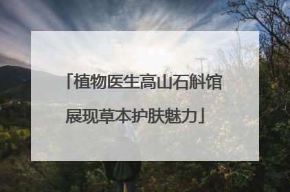 植物医生高山石斛馆展现草本护肤魅力