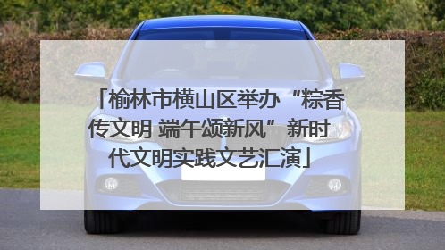 榆林市横山区举办“粽香传文明 端午颂新风”新时代文明实践文艺汇演