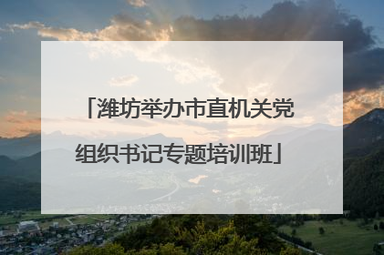 潍坊举办市直机关党组织书记专题培训班