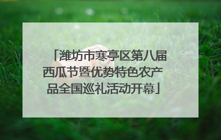 潍坊市寒亭区第八届西瓜节暨优势特色农产品全国巡礼活动开幕