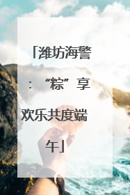 潍坊海警：“粽”享欢乐共度端午