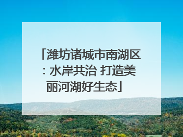 潍坊诸城市南湖区：水岸共治 打造美丽河湖好生态