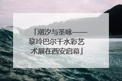 潮汐与圣咏——黎玲巴尔干水彩艺术展在西安启幕