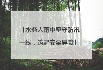 水务人雨中坚守防汛一线，筑起安全屏障