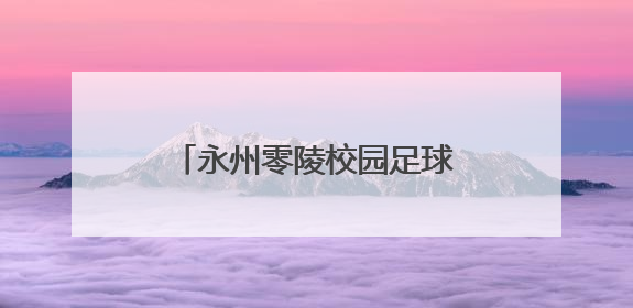 永州零陵校园足球盛会落幕，36场对决点燃青春热血