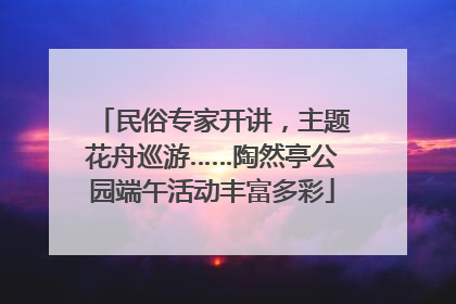 民俗专家开讲，主题花舟巡游……陶然亭公园端午活动丰富多彩