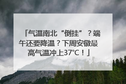 气温南北“倒挂”？端午还要降温？下周安徽最高气温冲上37℃！