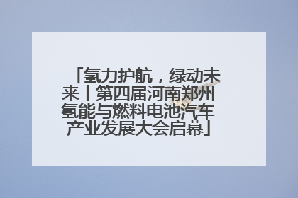 氢力护航，绿动未来丨第四届河南郑州氢能与燃料电池汽车产业发展大会启幕