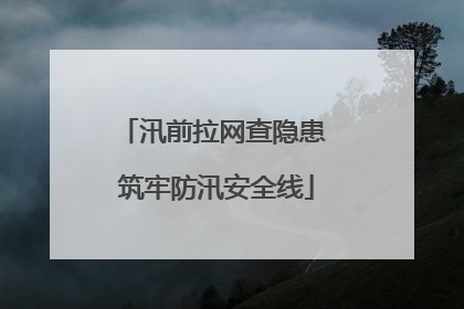 汛前拉网查隐患 筑牢防汛安全线