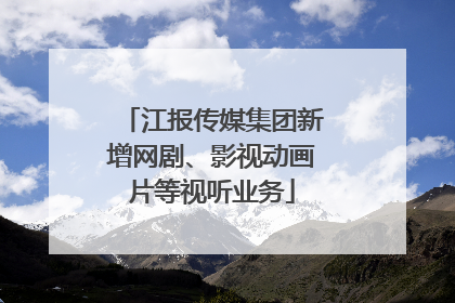 江报传媒集团新增网剧、影视动画片等视听业务