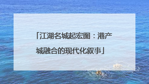 江湖名城起宏图：港产城融合的现代化叙事