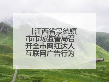 江西省景德镇市市场监管局召开全市网红达人互联网广告行为合规提醒会